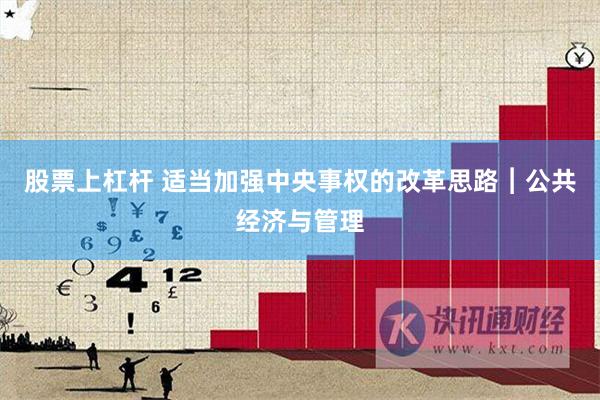 股票上杠杆 适当加强中央事权的改革思路︱公共经济与管理