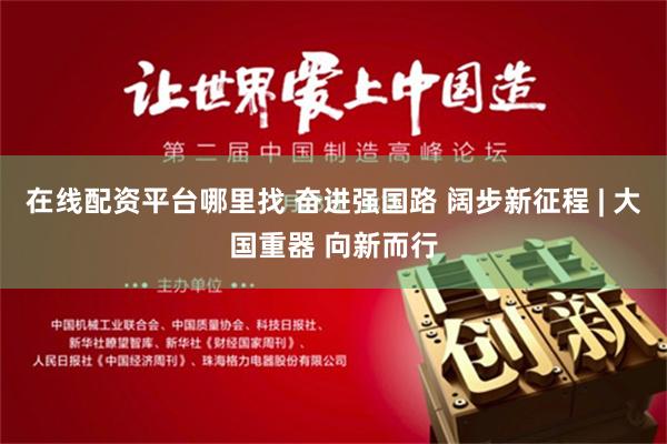 在线配资平台哪里找 奋进强国路 阔步新征程 | 大国重器 向新而行