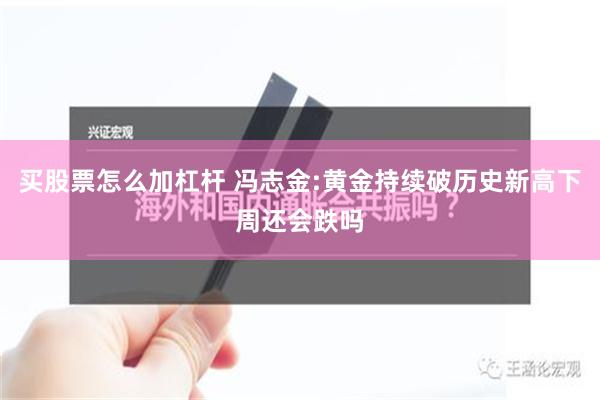 买股票怎么加杠杆 冯志金:黄金持续破历史新高下周还会跌吗