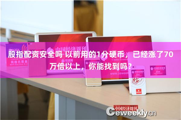 股指配资安全吗 以前用的1分硬币，已经涨了70万倍以上，你能找到吗？