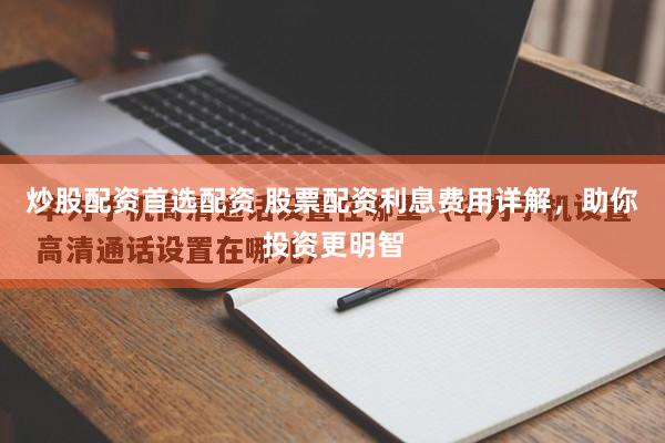 炒股配资首选配资 股票配资利息费用详解，助你投资更明智