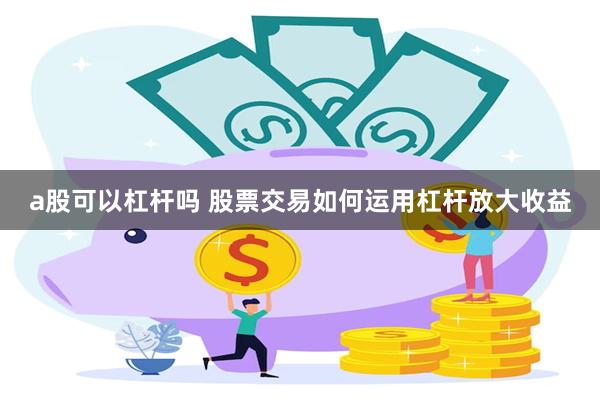 a股可以杠杆吗 股票交易如何运用杠杆放大收益