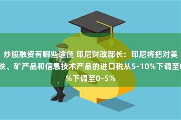 炒股融资有哪些途径 印尼财政部长：印尼将把对美国钢铁、矿产品和信息技术产品的进口税从5-10%下调至0-5%