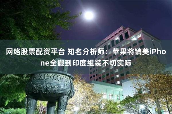 网络股票配资平台 知名分析师：苹果将销美iPhone全搬到印度组装不切实际