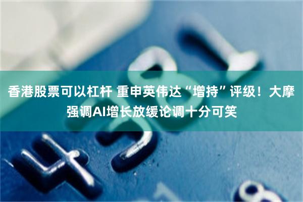 香港股票可以杠杆 重申英伟达“增持”评级！大摩强调AI增长放缓论调十分可笑