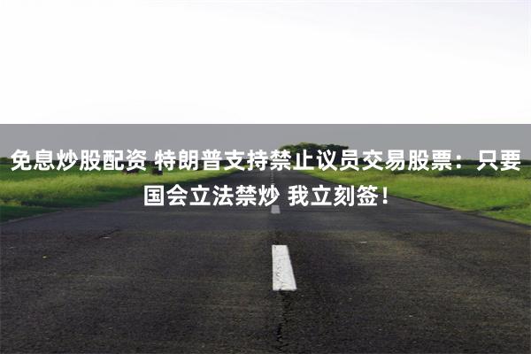 免息炒股配资 特朗普支持禁止议员交易股票：只要国会立法禁炒 我立刻签！