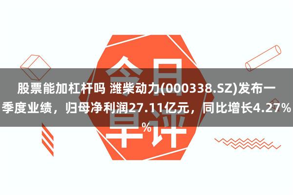 股票能加杠杆吗 潍柴动力(000338.SZ)发布一季度业绩，归母净利润27.11亿元，同比增长4.27%