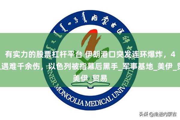 有实力的股票杠杆平台 伊朗港口突发连环爆炸，40人遇难千余伤，以色列被指幕后黑手_军事基地_美伊_贸易