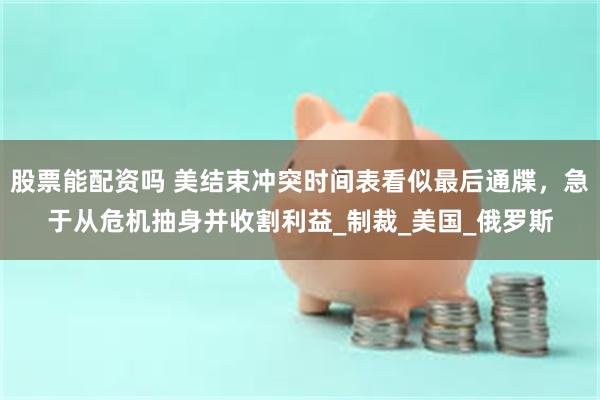 股票能配资吗 美结束冲突时间表看似最后通牒，急于从危机抽身并收割利益_制裁_美国_俄罗斯