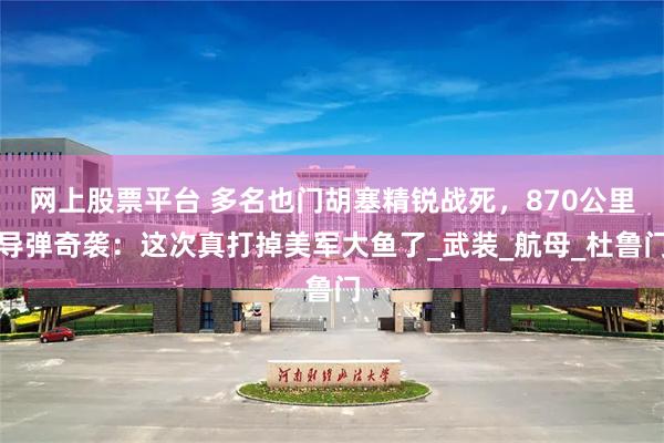 网上股票平台 多名也门胡塞精锐战死，870公里导弹奇袭：这次真打掉美军大鱼了_武装_航母_杜鲁门