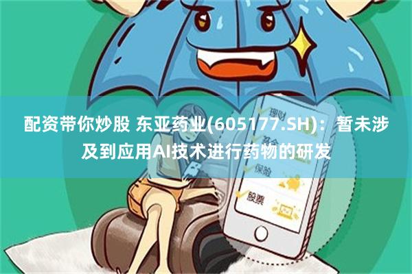 配资带你炒股 东亚药业(605177.SH)：暂未涉及到应用AI技术进行药物的研发
