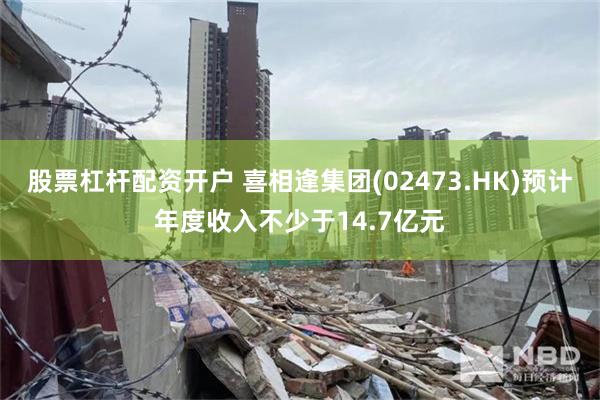 股票杠杆配资开户 喜相逢集团(02473.HK)预计年度收入不少于14.7亿元