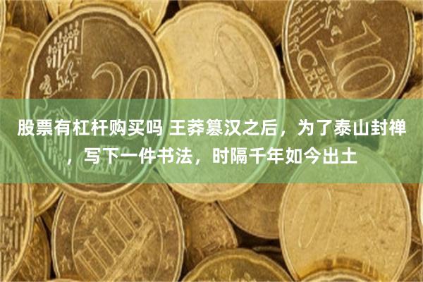 股票有杠杆购买吗 王莽篡汉之后，为了泰山封禅，写下一件书法，时隔千年如今出土