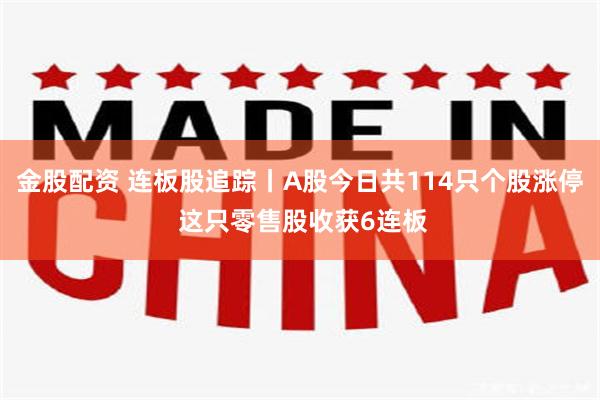 金股配资 连板股追踪丨A股今日共114只个股涨停 这只零售股收获6连板