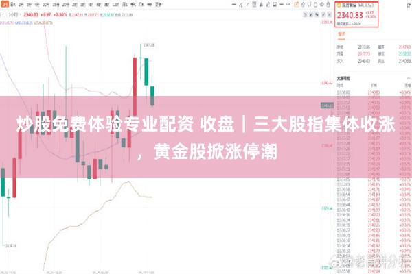 炒股免费体验专业配资 收盘｜三大股指集体收涨，黄金股掀涨停潮