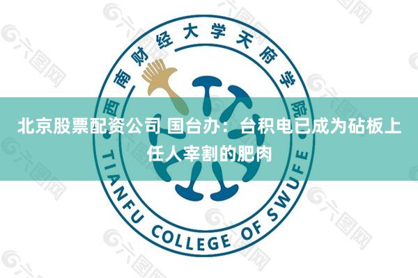 北京股票配资公司 国台办：台积电已成为砧板上任人宰割的肥肉