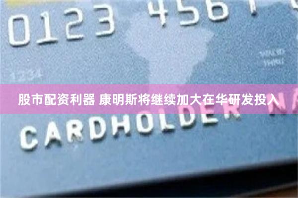 股市配资利器 康明斯将继续加大在华研发投入