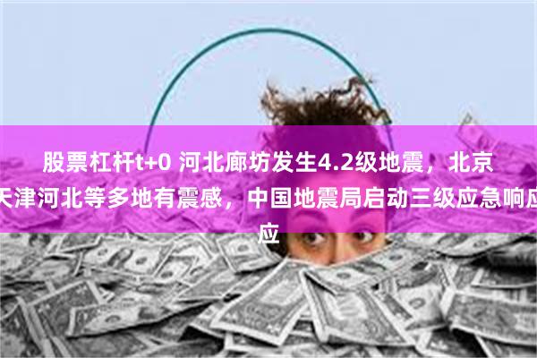 股票杠杆t+0 河北廊坊发生4.2级地震，北京天津河北等多地有震感，中国地震局启动三级应急响应