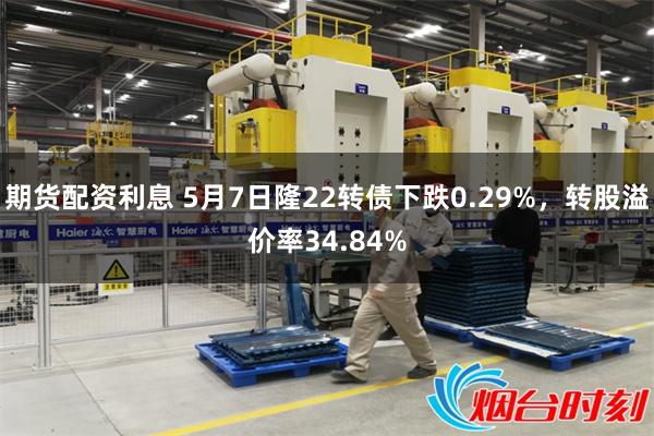 期货配资利息 5月7日隆22转债下跌0.29%，转股溢价率34.84%