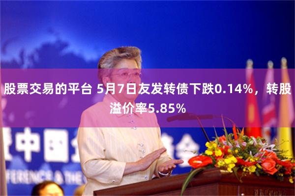 股票交易的平台 5月7日友发转债下跌0.14%，转股溢价率5.85%