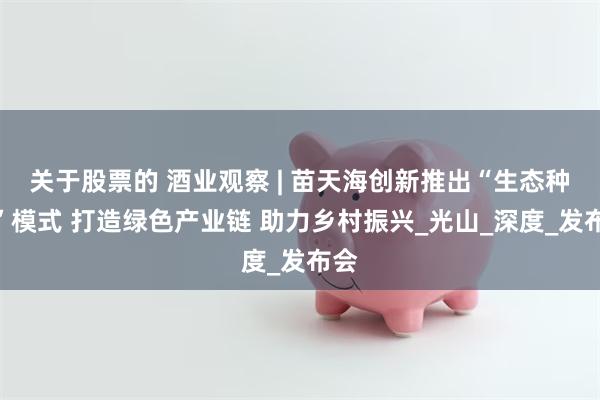关于股票的 酒业观察 | 苗天海创新推出“生态种酒”模式 打造绿色产业链 助力乡村振兴_光山_深度_发布会