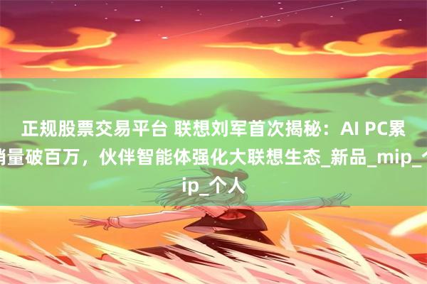 正规股票交易平台 联想刘军首次揭秘：AI PC累计销量破百万，伙伴智能体强化大联想生态_新品_mip_个人