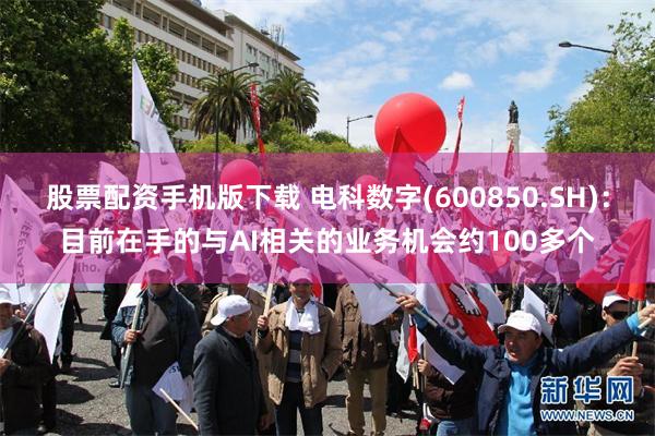 股票配资手机版下载 电科数字(600850.SH)：目前在手的与AI相关的业务机会约100多个