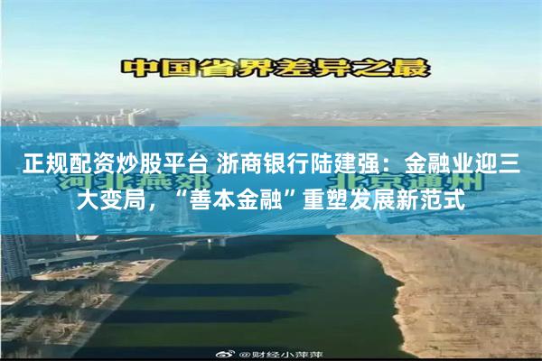 正规配资炒股平台 浙商银行陆建强：金融业迎三大变局，“善本金融”重塑发展新范式