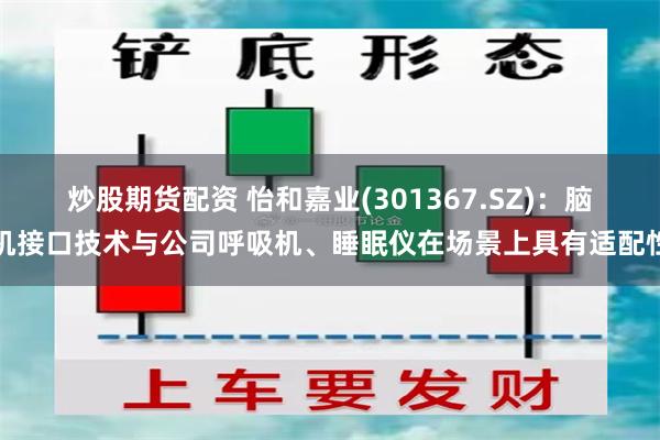 炒股期货配资 怡和嘉业(301367.SZ)：脑机接口技术与公司呼吸机、睡眠仪在场景上具有适配性