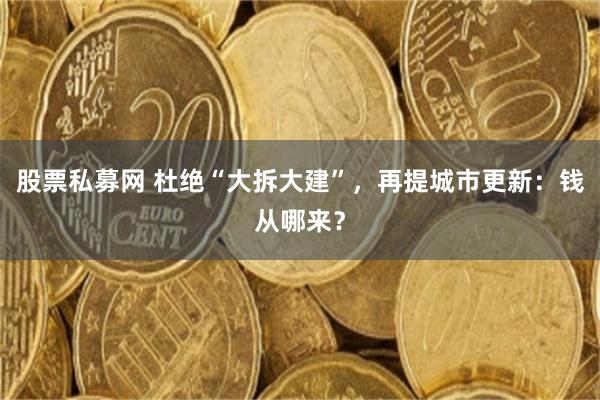 股票私募网 杜绝“大拆大建”，再提城市更新：钱从哪来？