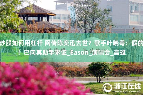 炒股如何用杠杆 网传陈奕迅去世？歌手叶晓粤：假的！已向其助手求证_Eason_演唱会_高雄