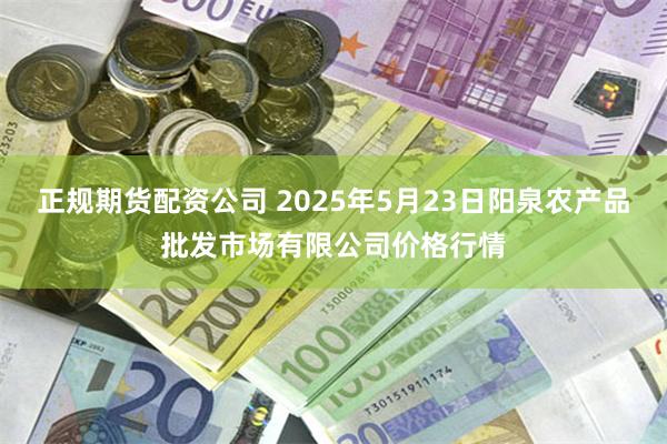 正规期货配资公司 2025年5月23日阳泉农产品批发市场有限公司价格行情