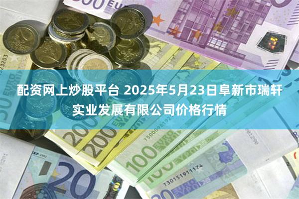 配资网上炒股平台 2025年5月23日阜新市瑞轩实业发展有限公司价格行情