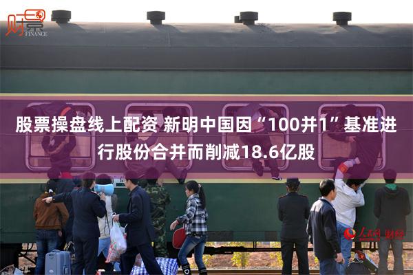 股票操盘线上配资 新明中国因“100并1”基准进行股份合并而削减18.6亿股