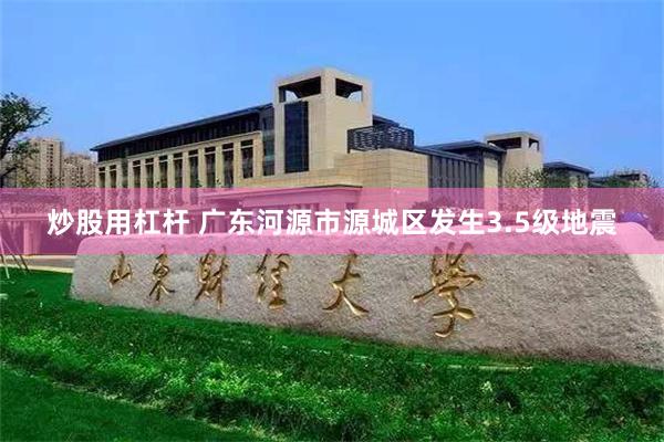 炒股用杠杆 广东河源市源城区发生3.5级地震
