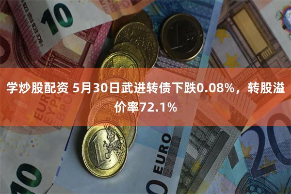 学炒股配资 5月30日武进转债下跌0.08%，转股溢价率72.1%