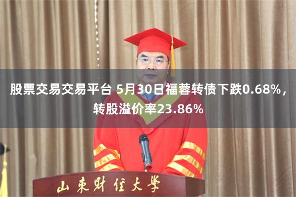 股票交易交易平台 5月30日福蓉转债下跌0.68%，转股溢价率23.86%
