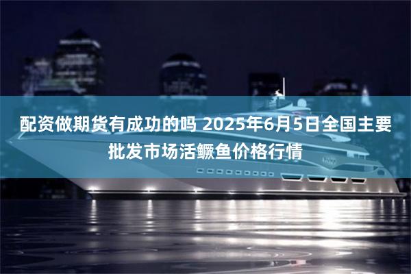 配资做期货有成功的吗 2025年6月5日全国主要批发市场活鳜鱼价格行情