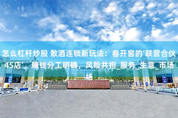 怎么杠杆炒股 散酒连锁新玩法：春开窖的‘联营合伙4S店’，赚钱分工明确，风险共担_服务_生意_市场