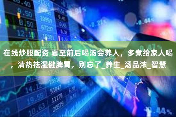 在线炒股配资 夏至前后喝汤会养人，多煮给家人喝，清热祛湿健脾胃，别忘了_养生_汤品浓_智慧