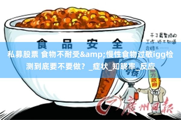 私募股票 食物不耐受&慢性食物过敏igg检测到底要不要做？_症状_知晓率_反应