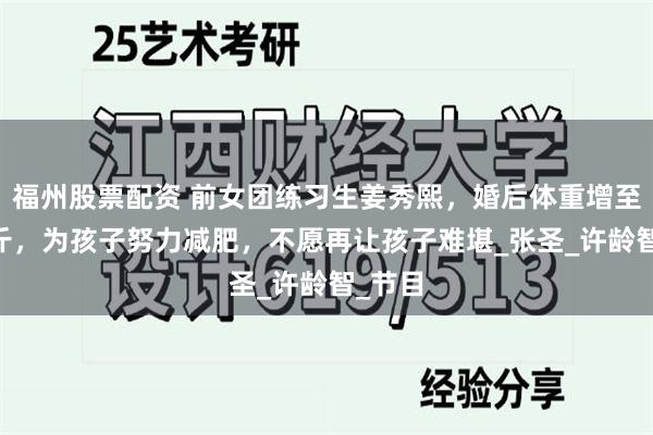 福州股票配资 前女团练习生姜秀熙，婚后体重增至77公斤，为孩子努力减肥，不愿再让孩子难堪_张圣_许龄智_节目
