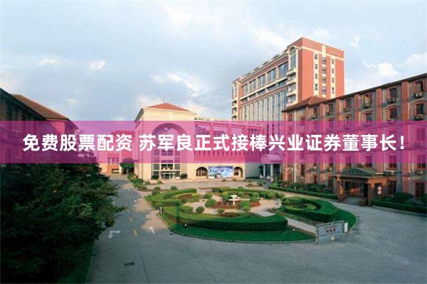 免费股票配资 苏军良正式接棒兴业证券董事长！