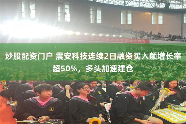 炒股配资门户 震安科技连续2日融资买入额增长率超50%，多头加速建仓