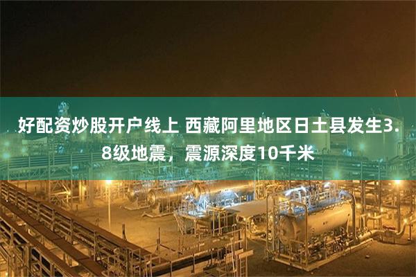 好配资炒股开户线上 西藏阿里地区日土县发生3.8级地震，震源深度10千米