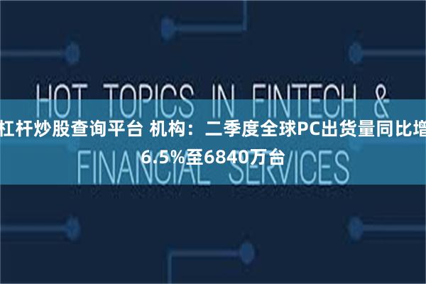 杠杆炒股查询平台 机构：二季度全球PC出货量同比增6.5%至6840万台