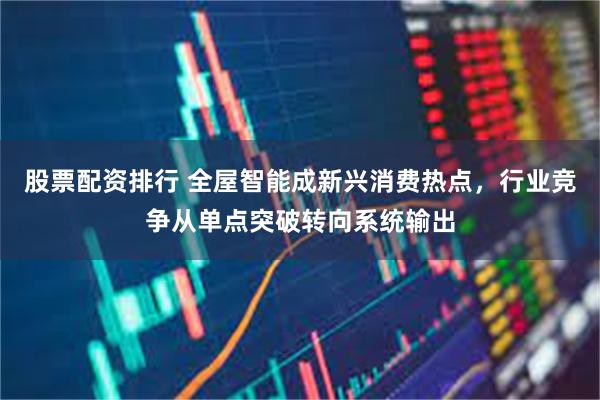 股票配资排行 全屋智能成新兴消费热点，行业竞争从单点突破转向系统输出