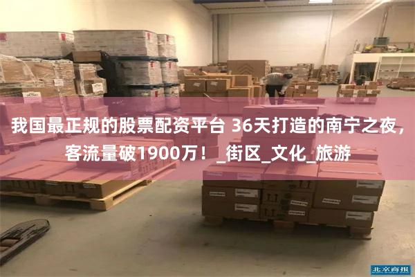 我国最正规的股票配资平台 36天打造的南宁之夜，客流量破1900万！_街区_文化_旅游
