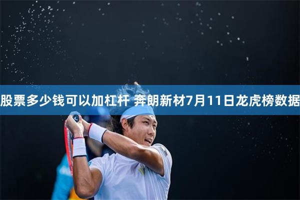 股票多少钱可以加杠杆 奔朗新材7月11日龙虎榜数据