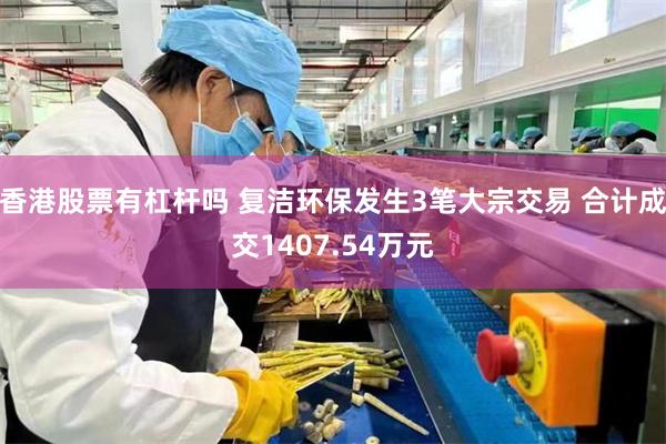 香港股票有杠杆吗 复洁环保发生3笔大宗交易 合计成交1407.54万元
